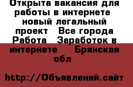 Открыта вакансия для работы в интернете, новый легальный проект - Все города Работа » Заработок в интернете   . Брянская обл.